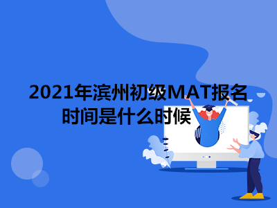 2021年滨州初级MAT报名时间是什么时候
