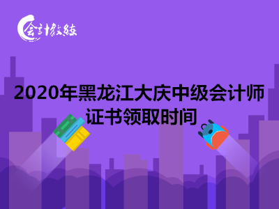 2020年黑龙江大庆中级会计师证书领取时间