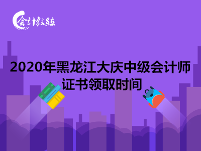 2020年黑龍江大慶中級(jí)會(huì)計(jì)師證書領(lǐng)取時(shí)間