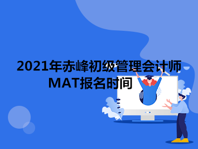 2021年赤峰初级管理会计师MAT报名时间