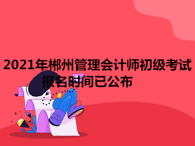 2021年郴州管理会计师初级考试报名时间已公布