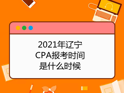 2021年辽宁CPA报考时间是什么时候