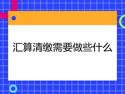 匯算清繳需要做些什么