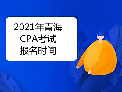 2021年青海CPA考试报名时间是什么时候