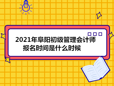 2021年阜阳初级管理会计师报名时间是什么时候
