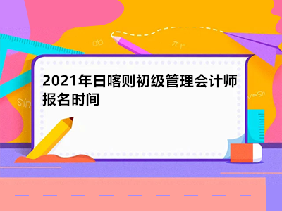 2021年日喀則初級管理會計師報名時間是什么時候