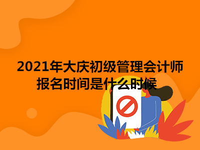 2021年大慶初級管理會計師報名時間是什么時候