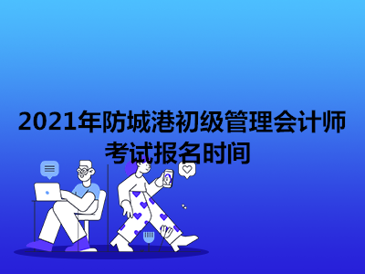 2021年防城港初級(jí)管理會(huì)計(jì)師考試報(bào)名時(shí)間