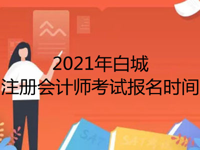 2021年白城注冊(cè)會(huì)計(jì)師考試報(bào)名時(shí)間