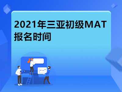 2021年三亞初級MAT報名時間是什么時候