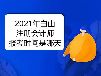 2021年白山注冊會計師報考時間是哪天