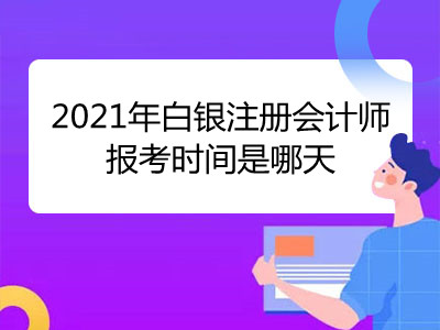 2021年白銀注冊會計師報考時間是哪天