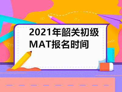 2021年韶關(guān)初級MAT報(bào)名時(shí)間是什么時(shí)候