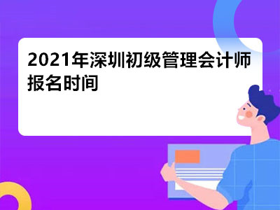 2021年深圳初级管理会计师报名时间是什么时候