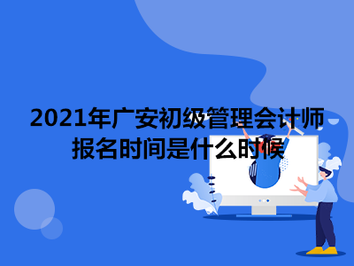 2021年广安初级管理会计师报名时间是什么时候