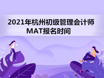 2021年杭州初级管理会计师MAT报名时间