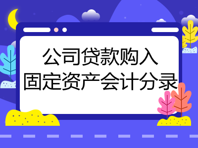 公司贷款购入固定资产怎么做会计分录