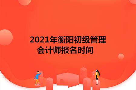 2021年衡阳初级管理会计师报名时间