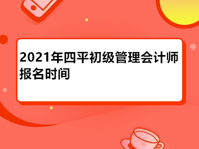 2021年四平初級(jí)管理會(huì)計(jì)師報(bào)名時(shí)間