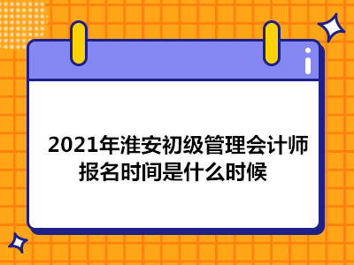 2021年淮安初级管理会计师报名时间是什么时候