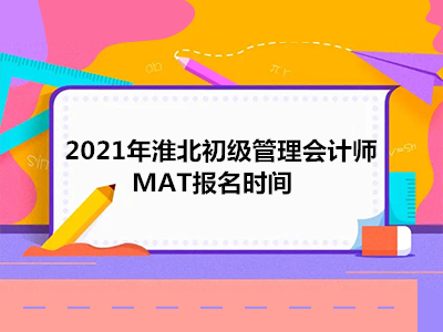 2021年淮北初级管理会计师MAT报名时间