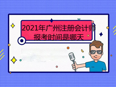 2021年广州注册会计师报考时间是哪天