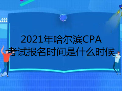 2021年哈尔滨CPA考试报名时间是什么时候