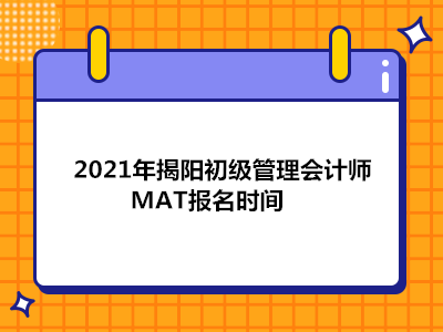 2021年揭阳初级管理会计师MAT报名时间
