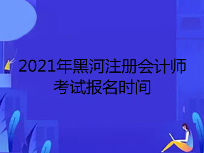 2021年黑河注册会计师考试报名时间