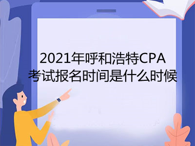 2021年呼和浩特CPA考试报名时间是什么时候