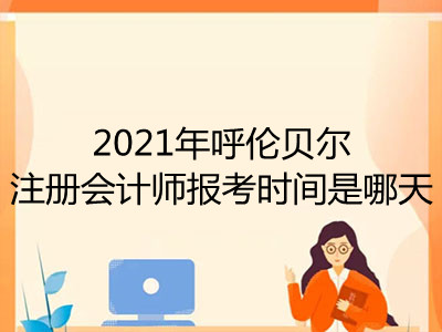 2021年呼伦贝尔注册会计师报考时间是哪天