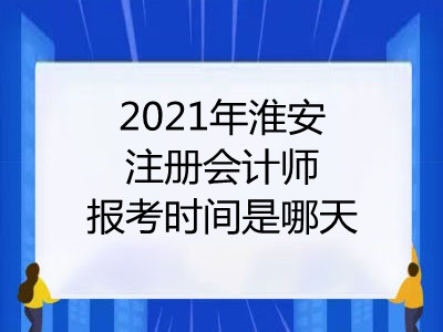 2021年淮安注册会计师报考时间是哪天