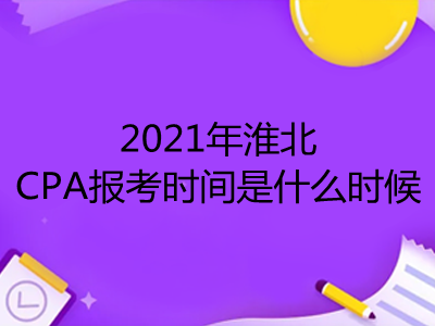 2021年淮北CPA报考时间是什么时候