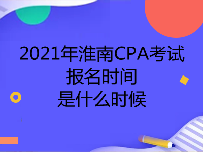 2021年淮南CPA考试报名时间是什么时候