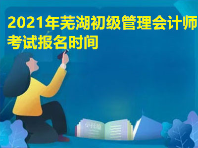 2021年芜湖初级管理会计师考试报名时间