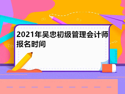 2021年吴忠初级管理会计师报名时间是哪天