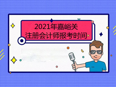 2021年嘉峪关注册会计师报考时间是哪天