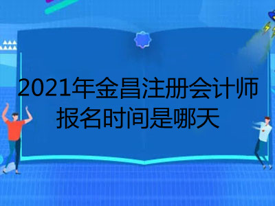 2021年金昌注册会计师报名时间是哪天