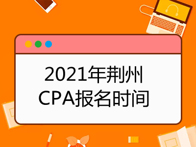 2021年荆州CPA报名时间