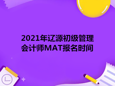 2021年辽源初级管理会计师MAT报名时间