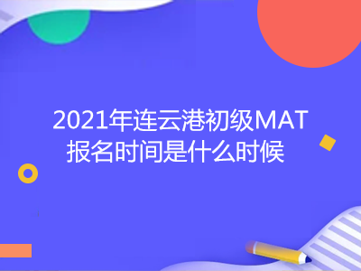 2021年连云港初级MAT报名时间是什么时候