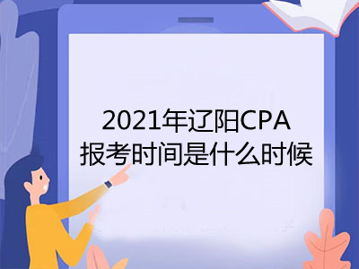 2021年辽阳CPA报考时间是什么时候