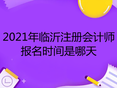 2021年临沂注册会计师报名时间是哪天