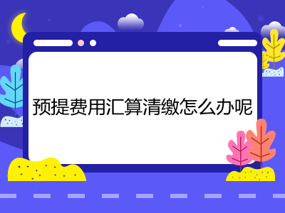 預提費用匯算清繳怎么辦呢