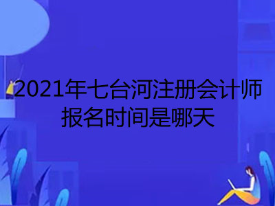 2021年七台河注册会计师报名时间是哪天