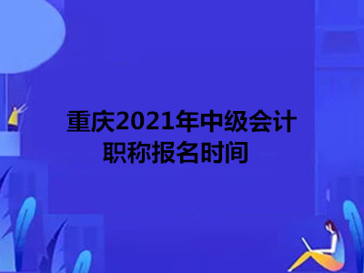 重庆2021年中级会计职称报名时间