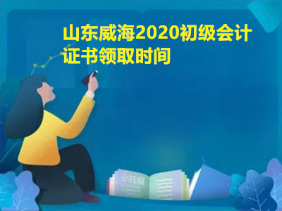 山东威海2020初级会计证书领取时间是什么时候