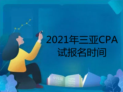 2021年三亚CPA考试报名时间是什么时候