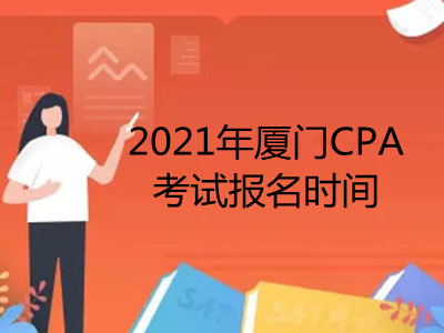 2021年厦门CPA考试报名时间是什么时候