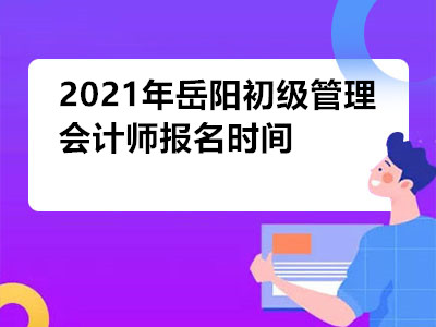 2021年岳阳初级管理会计师报名时间是哪天